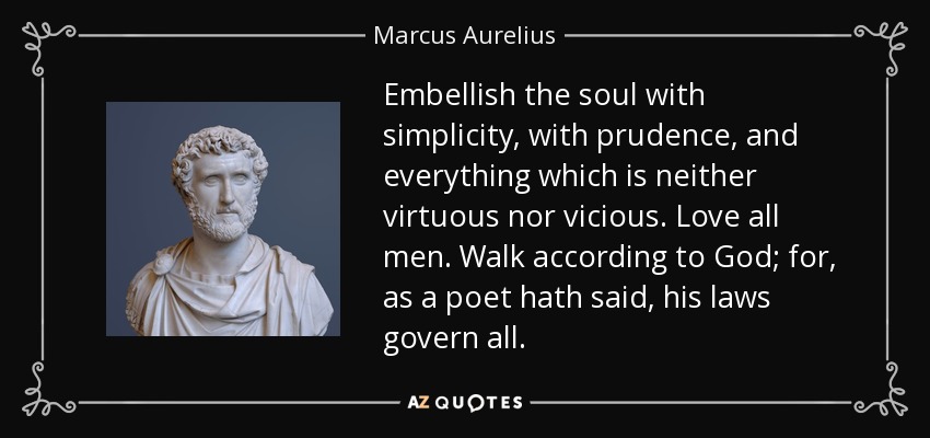 Embellish the soul with simplicity, with prudence, and everything which is neither virtuous nor vicious. Love all men. Walk according to God; for, as a poet hath said, his laws govern all. - Marcus Aurelius
