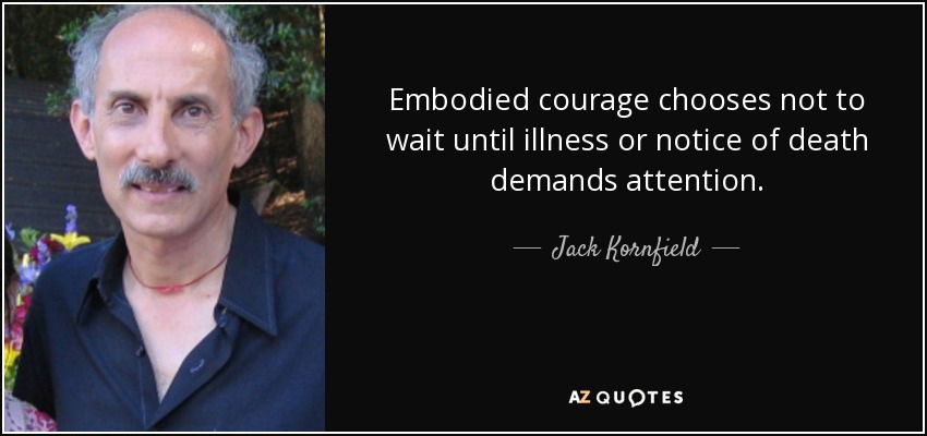 Embodied courage chooses not to wait until illness or notice of death demands attention. - Jack Kornfield