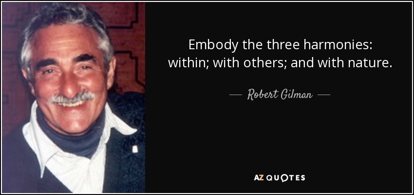 Embody the three harmonies: within; with others; and with nature. - Robert Gilman