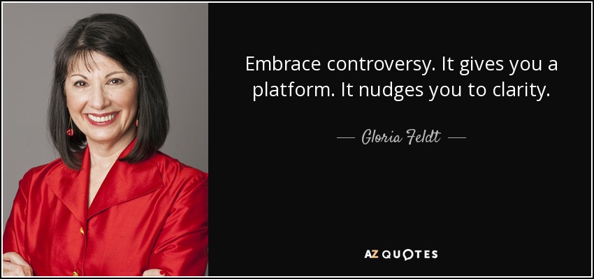 Embrace controversy. It gives you a platform. It nudges you to clarity. - Gloria Feldt