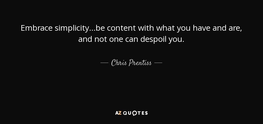 Embrace simplicity…be content with what you have and are, and not one can despoil you. - Chris Prentiss