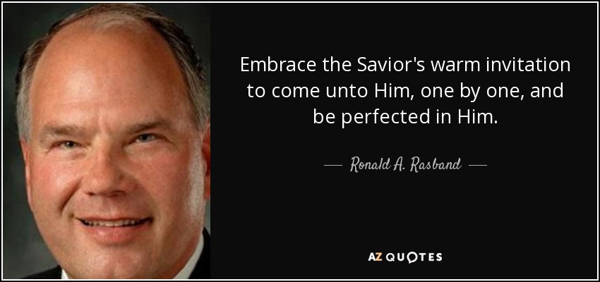 Embrace the Savior's warm invitation to come unto Him, one by one, and be perfected in Him. - Ronald A. Rasband