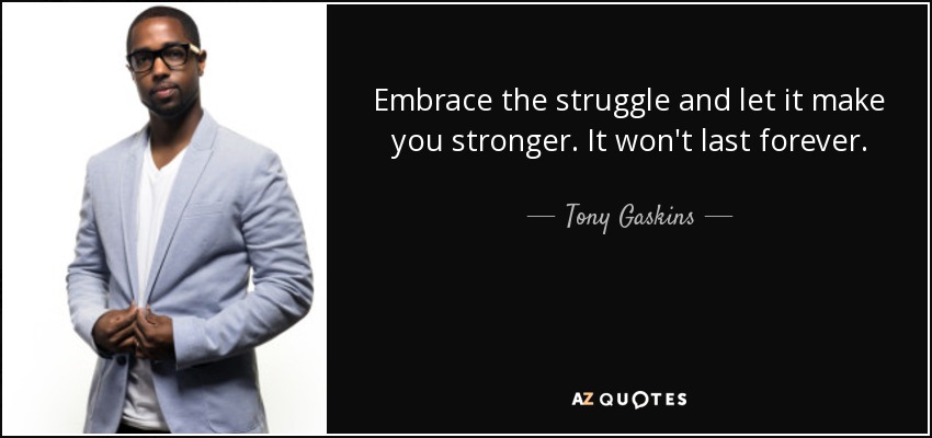 Embrace the struggle and let it make you stronger. It won't last forever. - Tony Gaskins