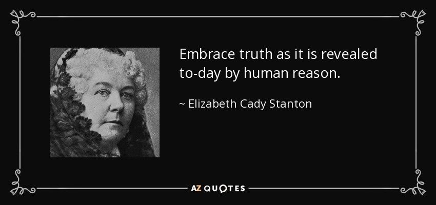 Embrace truth as it is revealed to-day by human reason. - Elizabeth Cady Stanton
