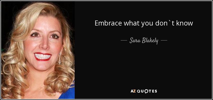 Embrace what you don`t know - Sara Blakely