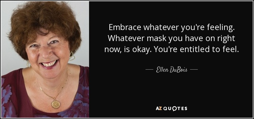Embrace whatever you're feeling. Whatever mask you have on right now, is okay. You're entitled to feel. - Ellen DuBois