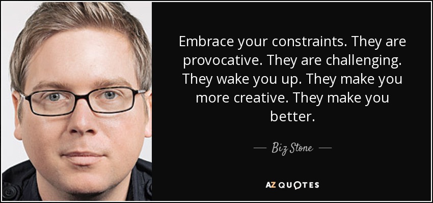 Embrace your constraints. They are provocative. They are challenging. They wake you up. They make you more creative. They make you better. - Biz Stone