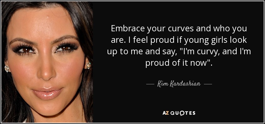 Embrace your curves and who you are. I feel proud if young girls look up to me and say, 