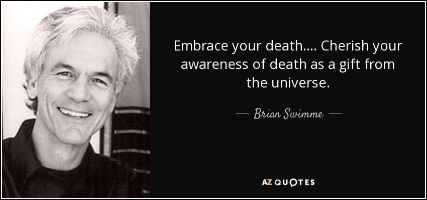 Embrace your death. . . . Cherish your awareness of death as a gift from the universe. - Brian Swimme