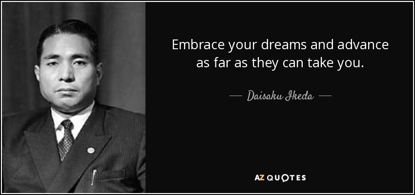 Embrace your dreams and advance as far as they can take you. - Daisaku Ikeda