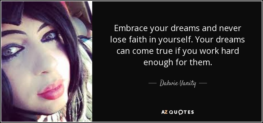 Embrace your dreams and never lose faith in yourself. Your dreams can come true if you work hard enough for them. - Dahvie Vanity