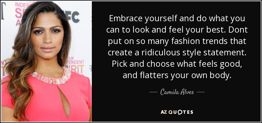 Embrace yourself and do what you can to look and feel your best. Dont put on so many fashion trends that create a ridiculous style statement. Pick and choose what feels good, and flatters your own body. - Camila Alves