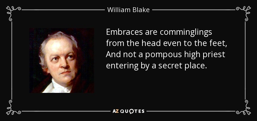 Embraces are comminglings from the head even to the feet, And not a pompous high priest entering by a secret place. - William Blake