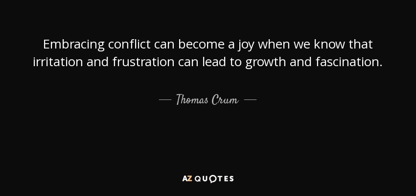 Embracing conflict can become a joy when we know that irritation and frustration can lead to growth and fascination. - Thomas Crum