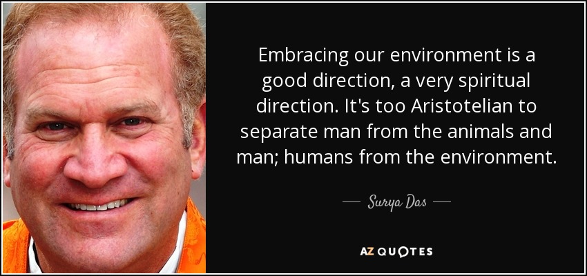Embracing our environment is a good direction, a very spiritual direction. It's too Aristotelian to separate man from the animals and man; humans from the environment. - Surya Das