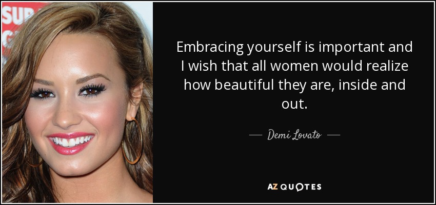 Embracing yourself is important and I wish that all women would realize how beautiful they are, inside and out. - Demi Lovato