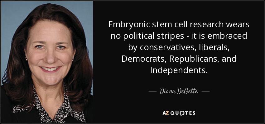 Embryonic stem cell research wears no political stripes - it is embraced by conservatives, liberals, Democrats, Republicans, and Independents. - Diana DeGette