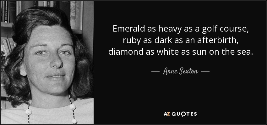 Emerald as heavy as a golf course, ruby as dark as an afterbirth, diamond as white as sun on the sea. - Anne Sexton