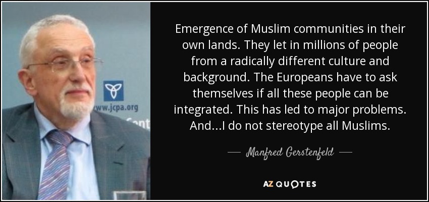 Emergence of Muslim communities in their own lands. They let in millions of people from a radically different culture and background. The Europeans have to ask themselves if all these people can be integrated. This has led to major problems. And...I do not stereotype all Muslims. - Manfred Gerstenfeld
