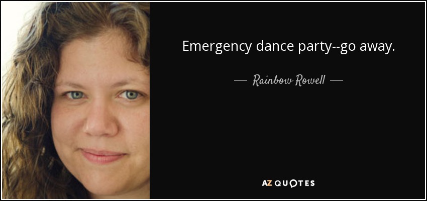 Emergency dance party--go away. - Rainbow Rowell