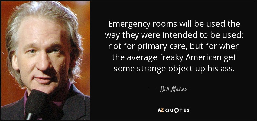 Emergency rooms will be used the way they were intended to be used: not for primary care, but for when the average freaky American get some strange object up his ass. - Bill Maher
