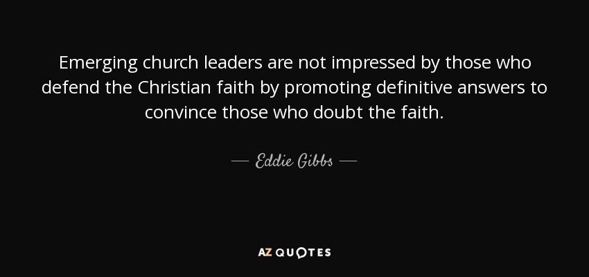 Emerging church leaders are not impressed by those who defend the Christian faith by promoting definitive answers to convince those who doubt the faith. - Eddie Gibbs