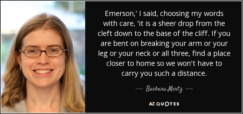 Emerson,' I said, choosing my words with care, 'it is a sheer drop from the cleft down to the base of the cliff. If you are bent on breaking your arm or your leg or your neck or all three, find a place closer to home so we won't have to carry you such a distance. - Barbara Mertz