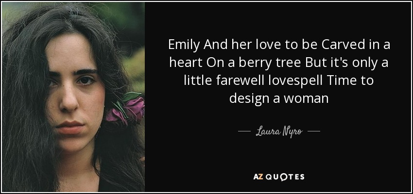 Emily And her love to be Carved in a heart On a berry tree But it's only a little farewell lovespell Time to design a woman - Laura Nyro