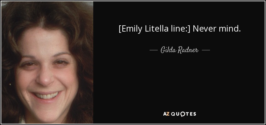 [Emily Litella line:] Never mind. - Gilda Radner