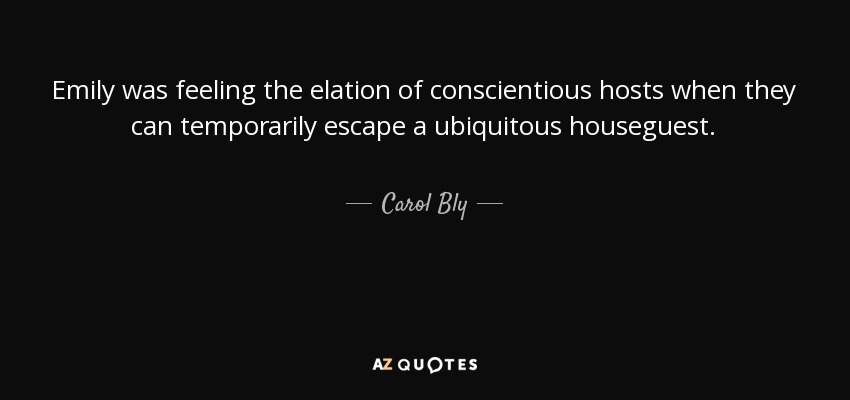 Emily was feeling the elation of conscientious hosts when they can temporarily escape a ubiquitous houseguest. - Carol Bly