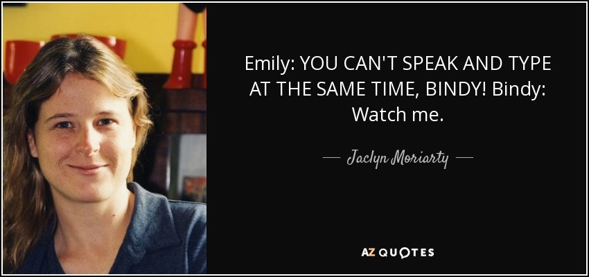 Emily: YOU CAN'T SPEAK AND TYPE AT THE SAME TIME, BINDY! Bindy: Watch me. - Jaclyn Moriarty