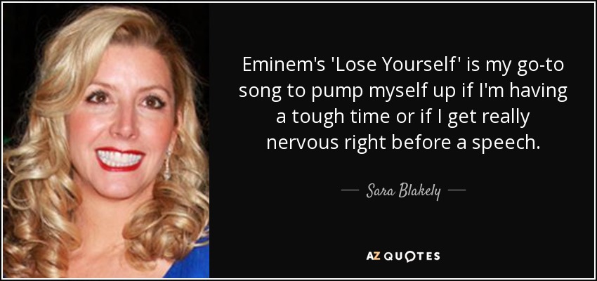 Eminem's 'Lose Yourself' is my go-to song to pump myself up if I'm having a tough time or if I get really nervous right before a speech. - Sara Blakely