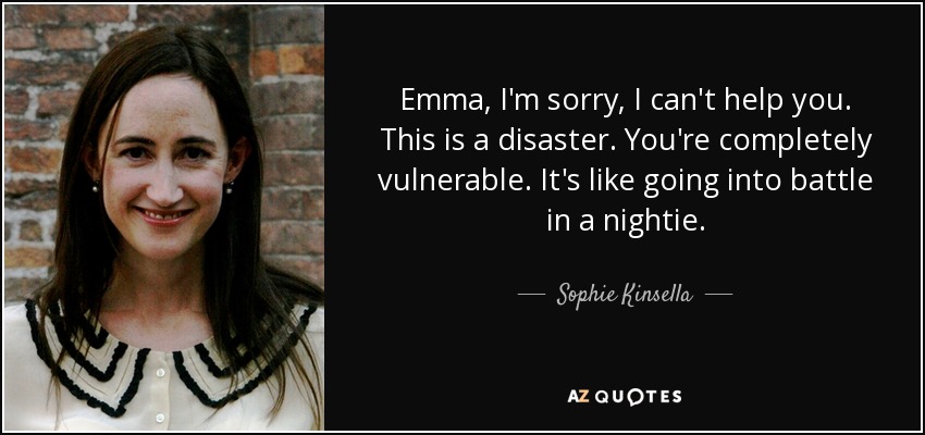 Emma, I'm sorry, I can't help you. This is a disaster. You're completely vulnerable. It's like going into battle in a nightie. - Sophie Kinsella