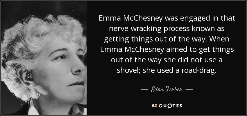 Emma McChesney was engaged in that nerve-wracking process known as getting things out of the way. When Emma McChesney aimed to get things out of the way she did not use a shovel; she used a road-drag. - Edna Ferber