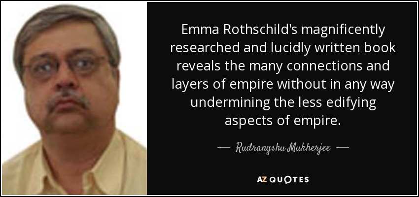 Emma Rothschild's magnificently researched and lucidly written book reveals the many connections and layers of empire without in any way undermining the less edifying aspects of empire. - Rudrangshu Mukherjee