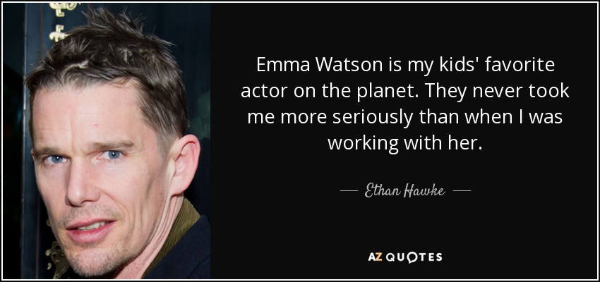 Emma Watson is my kids' favorite actor on the planet. They never took me more seriously than when I was working with her. - Ethan Hawke