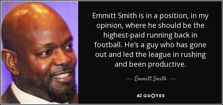 Emmitt Smith is in a position, in my opinion, where he should be the highest-paid running back in football. He's a guy who has gone out and led the league in rushing and been productive. - Emmitt Smith