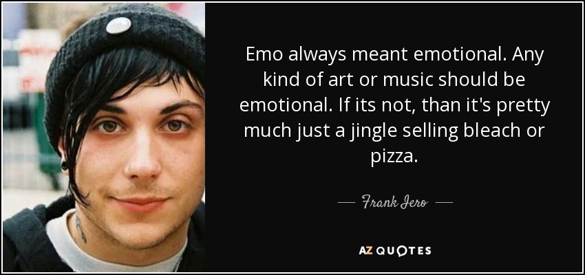 Emo always meant emotional. Any kind of art or music should be emotional. If its not, than it's pretty much just a jingle selling bleach or pizza. - Frank Iero