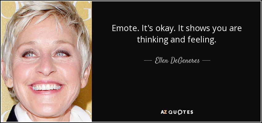 Emote. It's okay. It shows you are thinking and feeling. - Ellen DeGeneres
