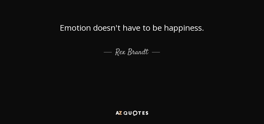 Emotion doesn't have to be happiness. - Rex Brandt