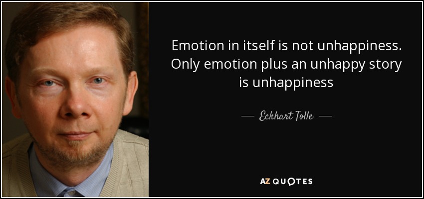 Emotion in itself is not unhappiness. Only emotion plus an unhappy story is unhappiness - Eckhart Tolle