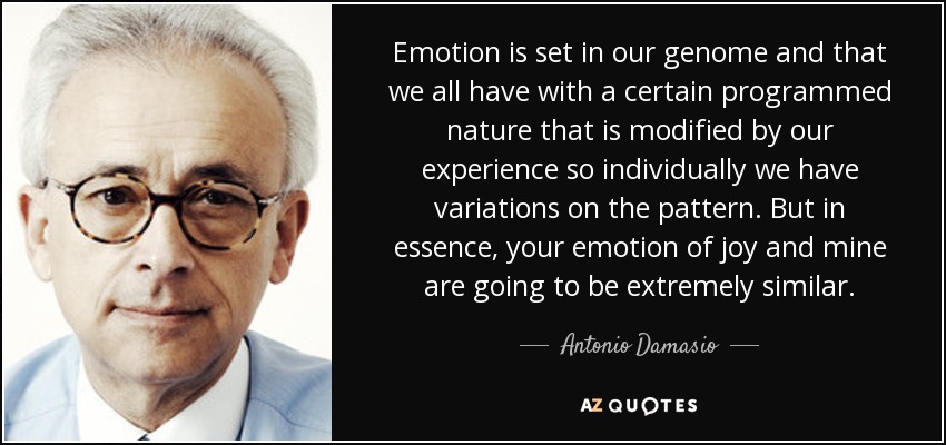 Emotion is set in our genome and that we all have with a certain programmed nature that is modified by our experience so individually we have variations on the pattern. But in essence, your emotion of joy and mine are going to be extremely similar. - Antonio Damasio