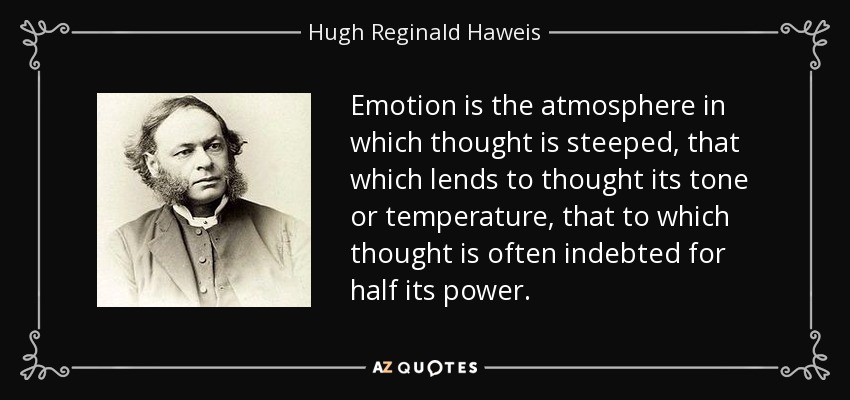 Emotion is the atmosphere in which thought is steeped, that which lends to thought its tone or temperature, that to which thought is often indebted for half its power. - Hugh Reginald Haweis