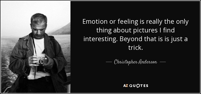 Emotion or feeling is really the only thing about pictures I find interesting. Beyond that is is just a trick. - Christopher Anderson