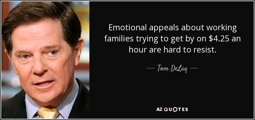Emotional appeals about working families trying to get by on $4.25 an hour are hard to resist. - Tom DeLay