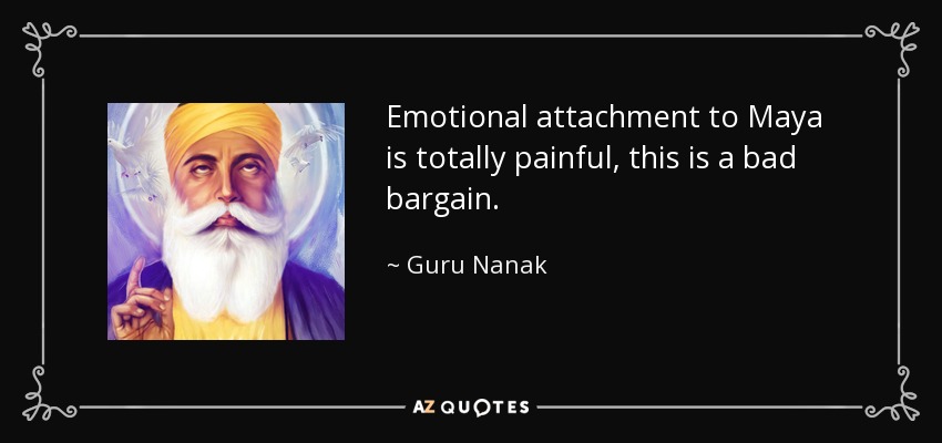 Emotional attachment to Maya is totally painful, this is a bad bargain. - Guru Nanak