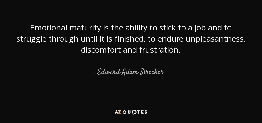 Emotional maturity is the ability to stick to a job and to struggle through until it is finished, to endure unpleasantness, discomfort and frustration. - Edward Adam Strecker