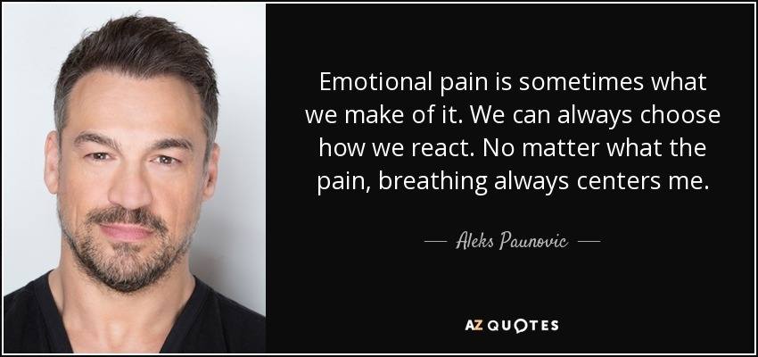 Emotional pain is sometimes what we make of it. We can always choose how we react. No matter what the pain, breathing always centers me. - Aleks Paunovic