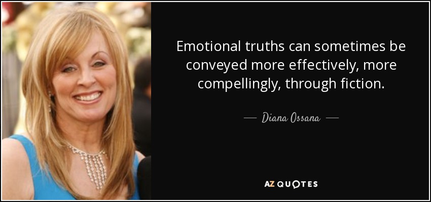 Emotional truths can sometimes be conveyed more effectively, more compellingly, through fiction. - Diana Ossana