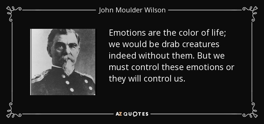 Emotions are the color of life; we would be drab creatures indeed without them. But we must control these emotions or they will control us. - John Moulder Wilson